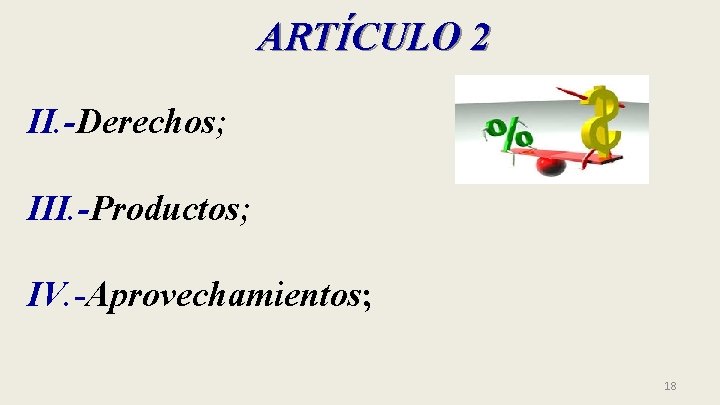 ARTÍCULO 2 II. -Derechos; III. -Productos; IV. -Aprovechamientos; 18 