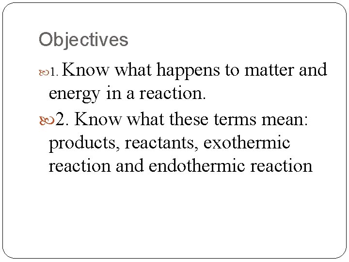 Objectives Know what happens to matter and energy in a reaction. 2. Know what