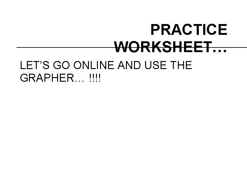 PRACTICE WORKSHEET… LET’S GO ONLINE AND USE THE GRAPHER… !!!! 