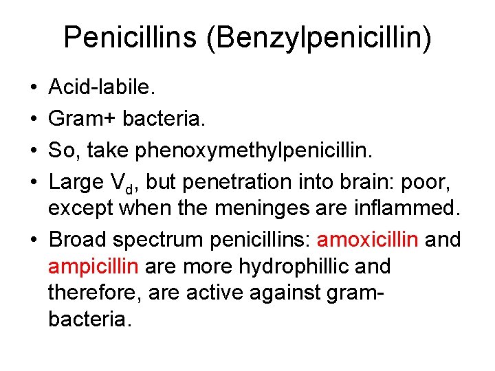 Penicillins (Benzylpenicillin) • • Acid-labile. Gram+ bacteria. So, take phenoxymethylpenicillin. Large Vd, but penetration