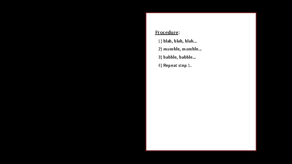 Procedure: 1) blah, blah… 2) mumble, mumble… 3) babble, babble… 4) Repeat step 1.