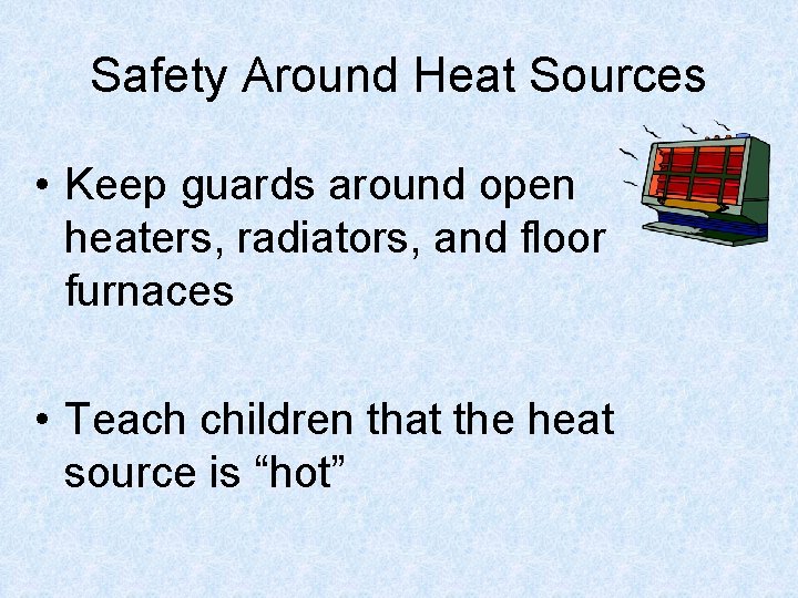 Safety Around Heat Sources • Keep guards around open heaters, radiators, and floor furnaces