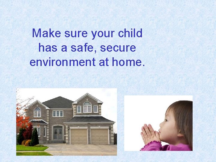 Make sure your child has a safe, secure environment at home. 