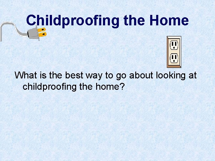 Childproofing the Home What is the best way to go about looking at childproofing