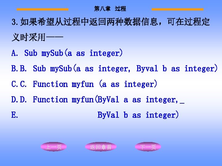 第八章 过程 3. 如果希望从过程中返回两种数据信息，可在过程定 义时采用—— A. Sub my. Sub(a as integer) B. B. Sub