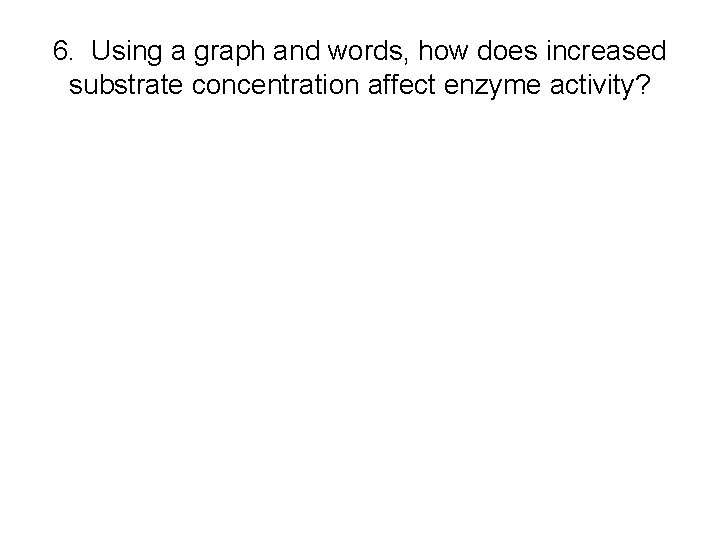 6. Using a graph and words, how does increased substrate concentration affect enzyme activity?