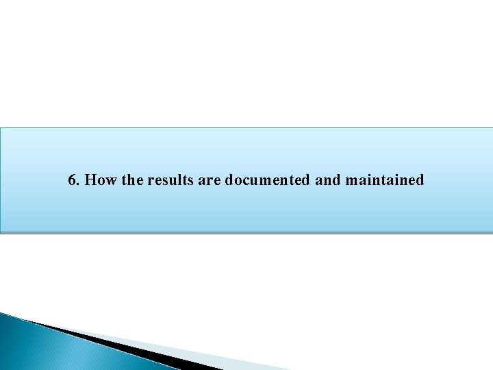 6. How the results are documented and maintained 