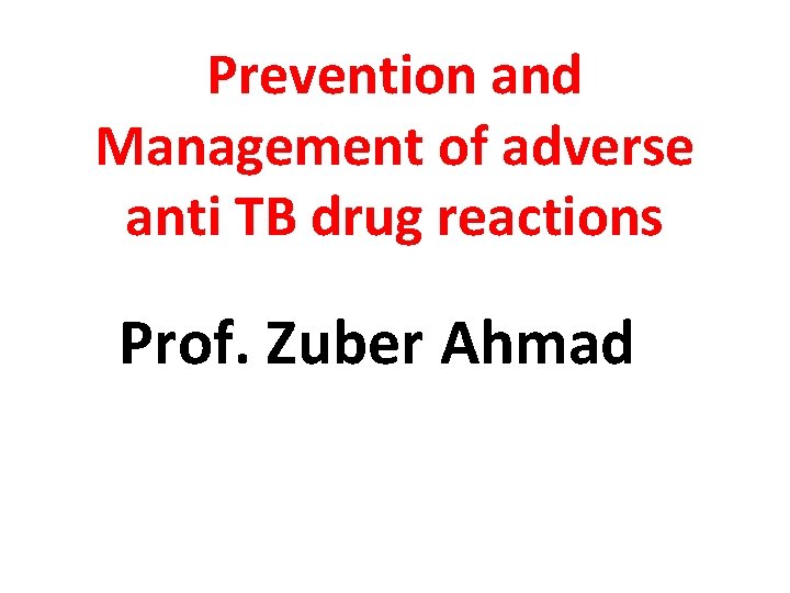 Prevention and Management of adverse anti TB drug reactions Prof. Zuber Ahmad 