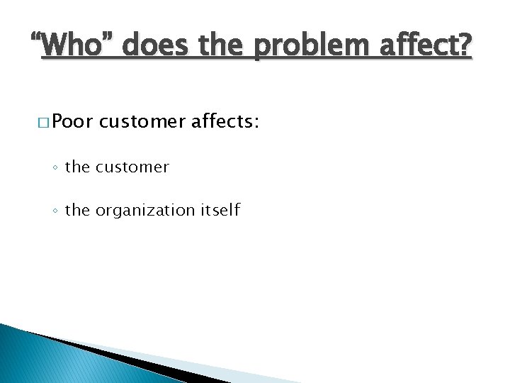 “Who” does the problem affect? � Poor customer affects: ◦ the customer ◦ the