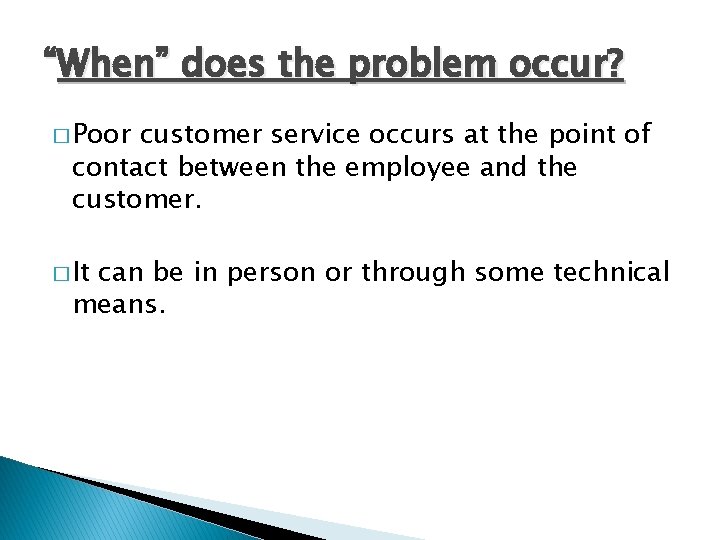 “When” does the problem occur? � Poor customer service occurs at the point of