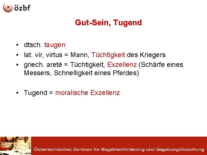 Gut-Sein, Tugend • dtsch. taugen • lat. vir, virtus = Mann, Tüchtigkeit des Kriegers