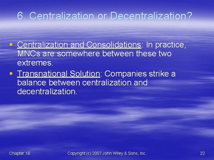 6. Centralization or Decentralization? § Centralization and Consolidations: In practice, MNCs are somewhere between