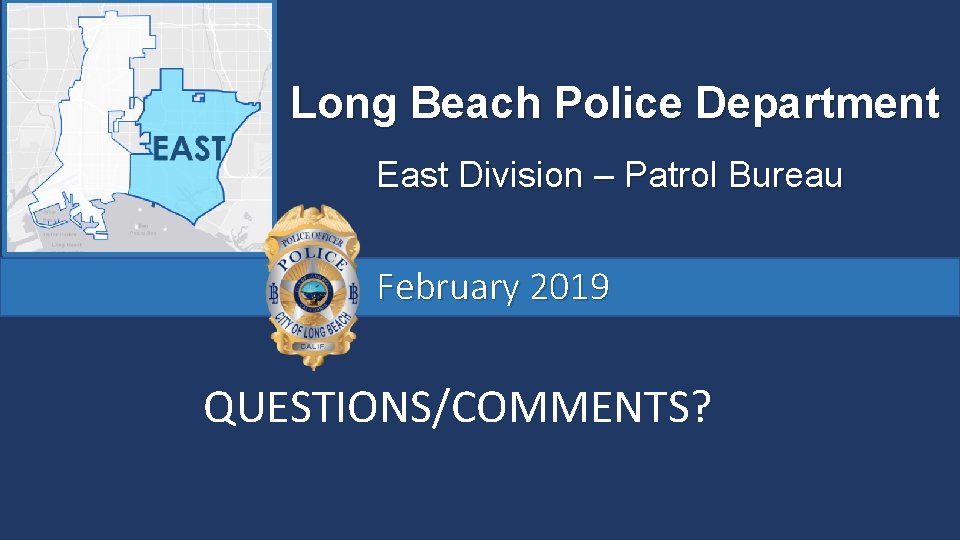 Long Beach Police Department East Division – Patrol Bureau February 2019 QUESTIONS/COMMENTS? 