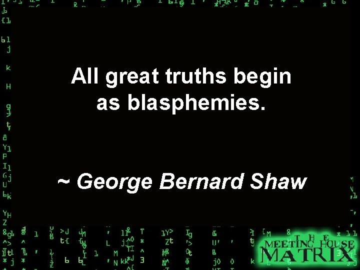 All great truths begin as blasphemies. ~ George Bernard Shaw 