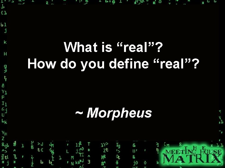 What is “real”? How do you define “real”? ~ Morpheus 