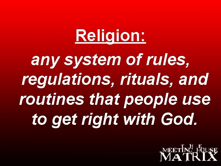 Religion: any system of rules, regulations, rituals, and routines that people use to get