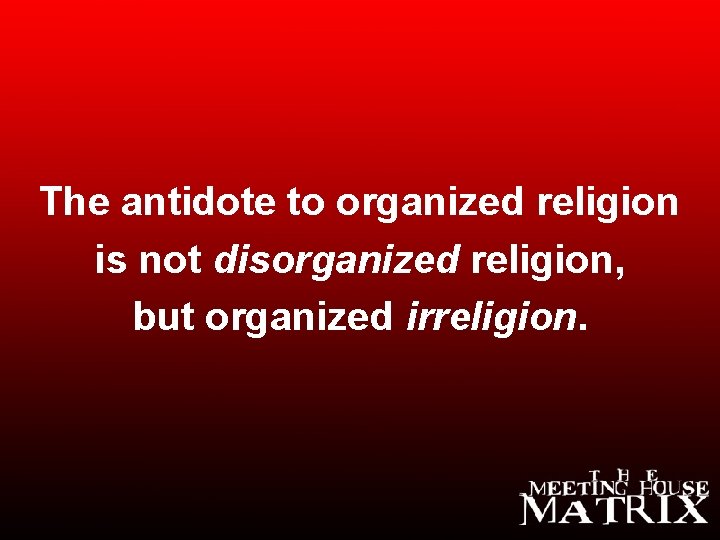 The antidote to organized religion is not disorganized religion, but organized irreligion. 