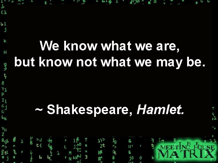 We know what we are, but know not what we may be. ~ Shakespeare,