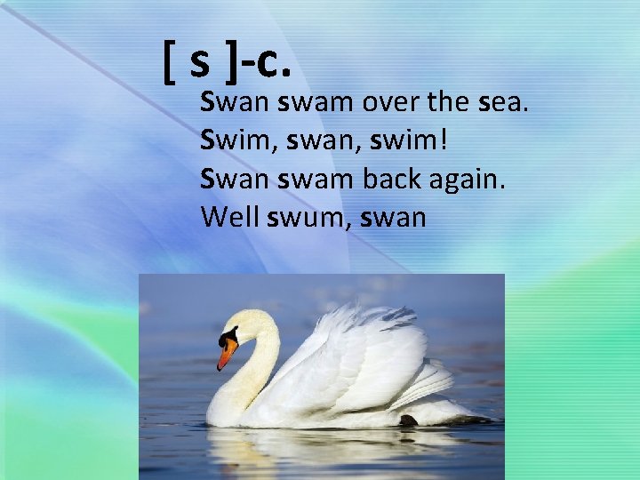 [ s ]-с. Swan swam over the sea. Swim, swan, swim! Swan swam back