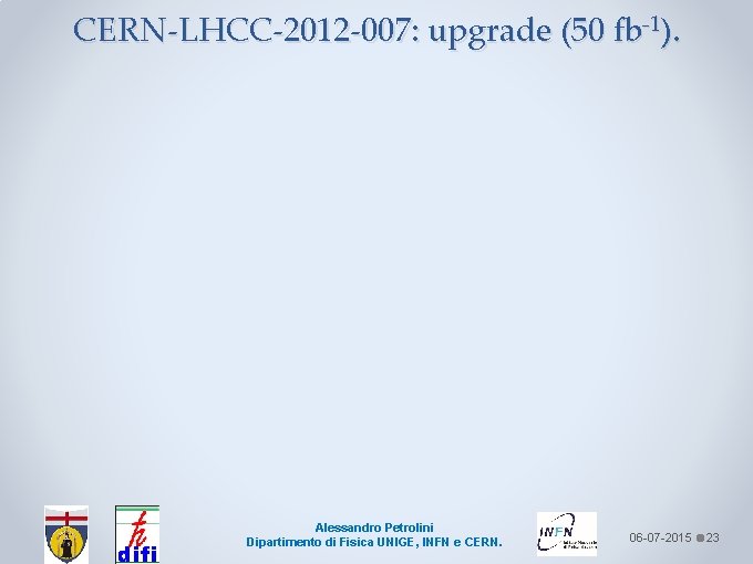 CERN-LHCC-2012 -007: upgrade (50 fb-1). Alessandro Petrolini Dipartimento di Fisica UNIGE, INFN e CERN.