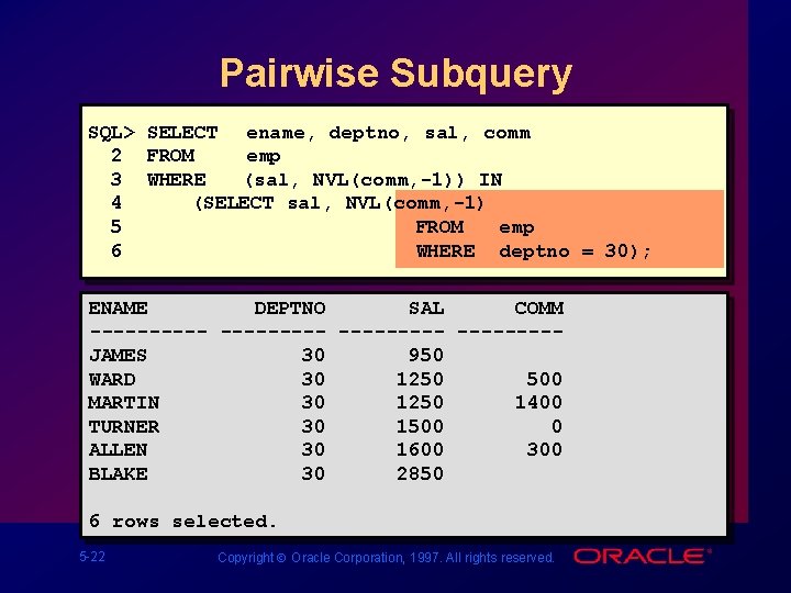 Pairwise Subquery SQL> SELECT ename, deptno, sal, comm 2 FROM emp 3 WHERE (sal,