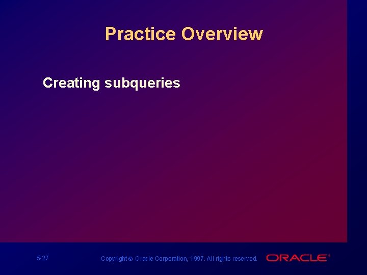Practice Overview Creating subqueries 5 -27 Copyright Ó Oracle Corporation, 1997. All rights reserved.