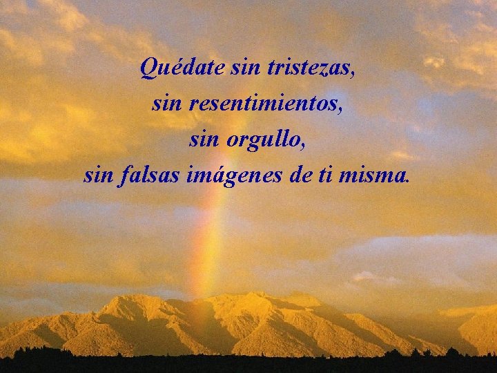 Quédate sin tristezas, sin resentimientos, sin orgullo, sin falsas imágenes de ti misma. 