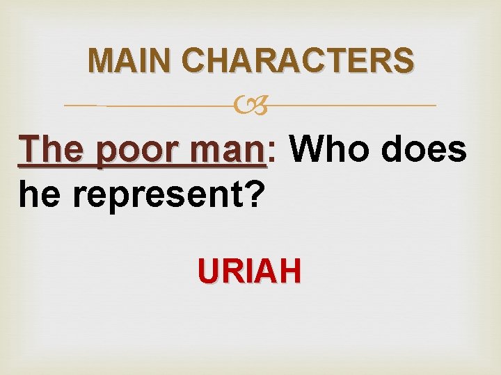 MAIN CHARACTERS The poor man: man Who does he represent? URIAH 