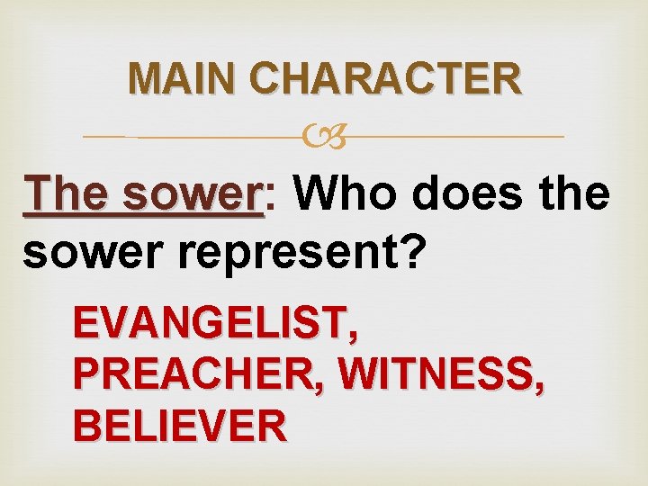 MAIN CHARACTER The sower: sower Who does the sower represent? EVANGELIST, PREACHER, WITNESS, BELIEVER