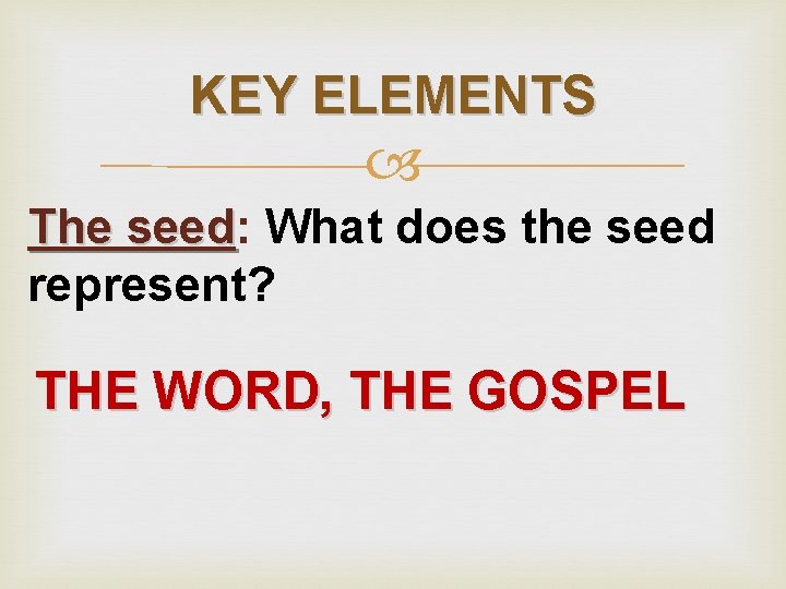 KEY ELEMENTS The seed: seed What does the seed represent? THE WORD, THE GOSPEL