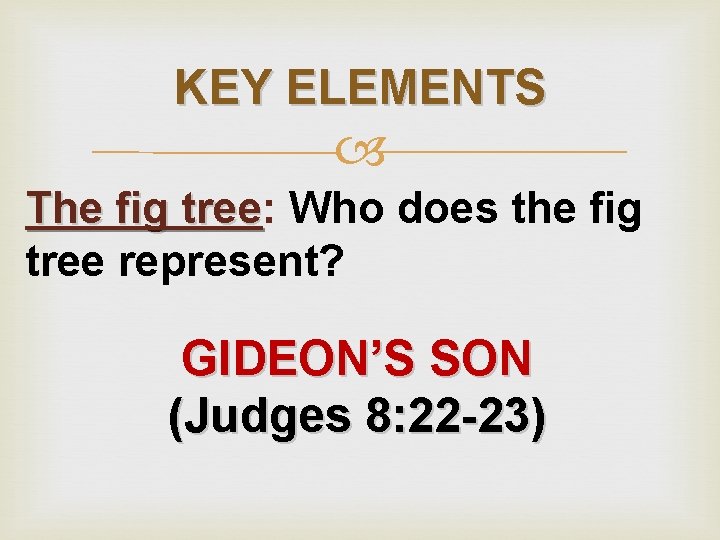 KEY ELEMENTS The fig tree: tree Who does the fig tree represent? GIDEON’S SON