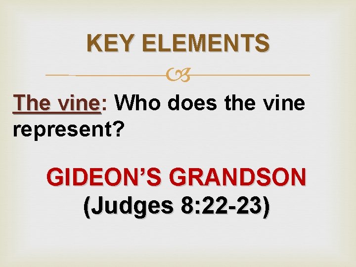 KEY ELEMENTS The vine: vine Who does the vine represent? GIDEON’S GRANDSON (Judges 8: