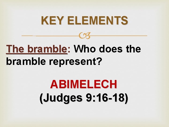 KEY ELEMENTS The bramble: bramble Who does the bramble represent? ABIMELECH (Judges 9: 16