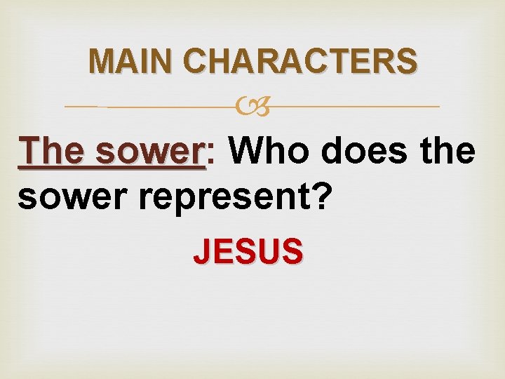 MAIN CHARACTERS The sower: sower Who does the sower represent? JESUS 