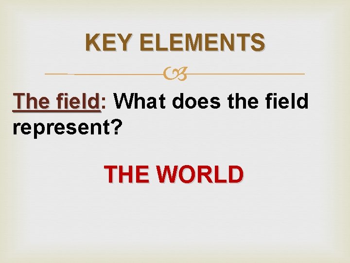 KEY ELEMENTS The field: field What does the field represent? THE WORLD 