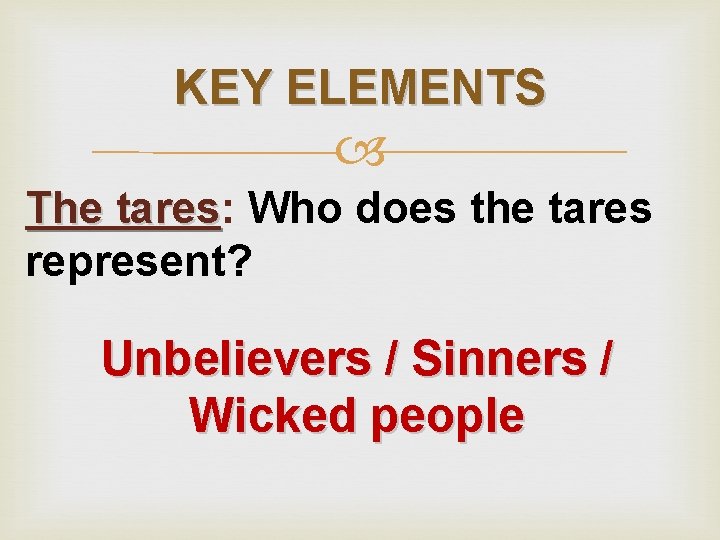KEY ELEMENTS The tares: tares Who does the tares represent? Unbelievers / Sinners /