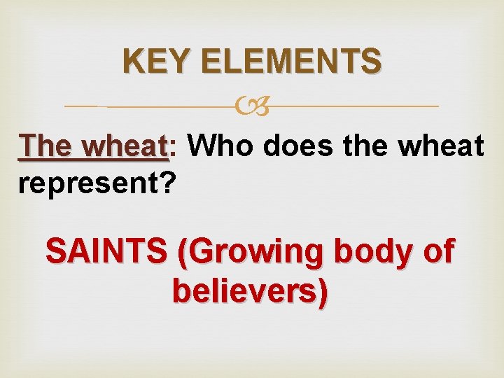 KEY ELEMENTS The wheat: wheat Who does the wheat represent? SAINTS (Growing body of