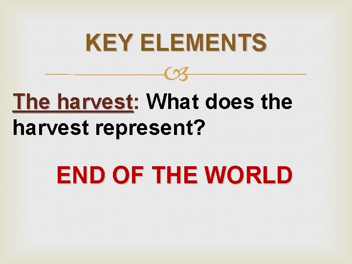 KEY ELEMENTS The harvest: harvest What does the harvest represent? END OF THE WORLD