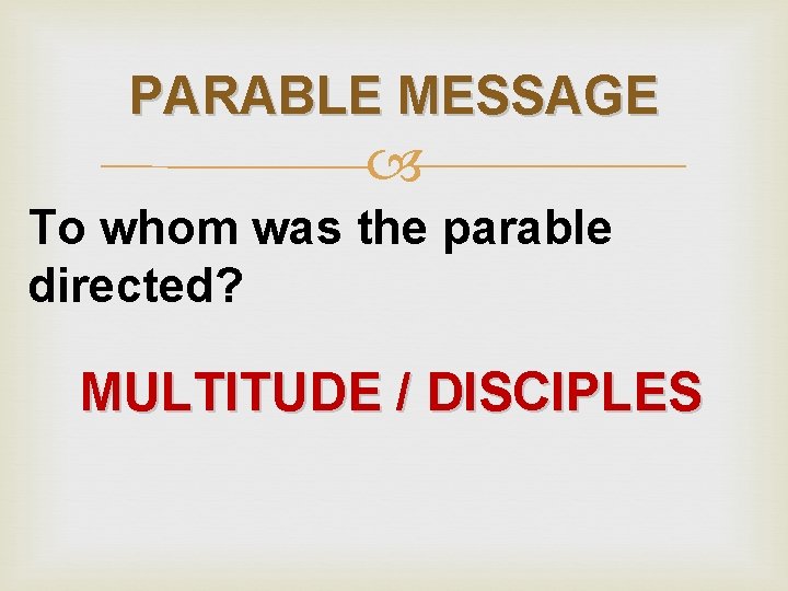 PARABLE MESSAGE To whom was the parable directed? MULTITUDE / DISCIPLES 