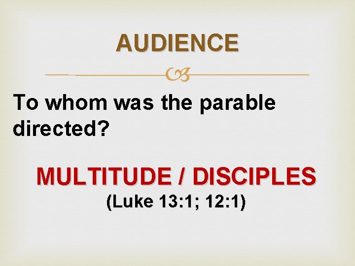 AUDIENCE To whom was the parable directed? MULTITUDE / DISCIPLES (Luke 13: 1; 12: