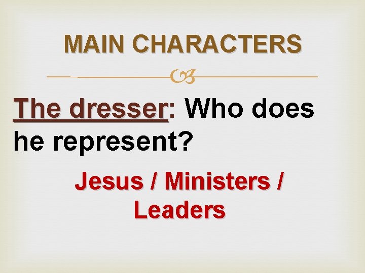 MAIN CHARACTERS The dresser: dresser Who does he represent? Jesus / Ministers / Leaders