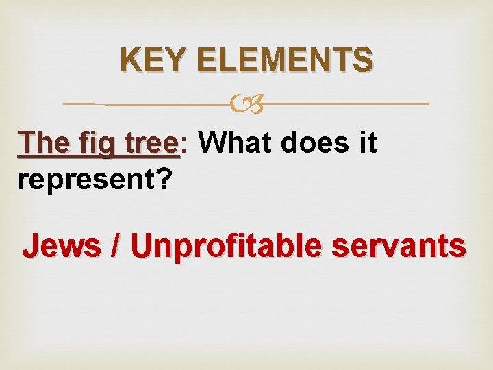 KEY ELEMENTS The fig tree: tree What does it represent? Jews / Unprofitable servants