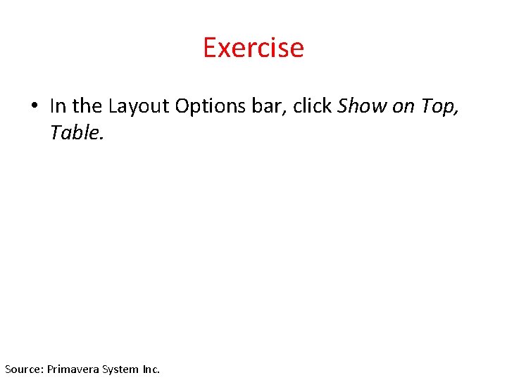 Exercise • In the Layout Options bar, click Show on Top, Table. Source: Primavera
