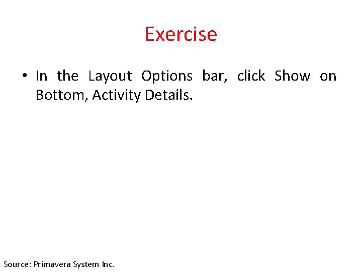 Exercise • In the Layout Options bar, click Show on Bottom, Activity Details. Source: