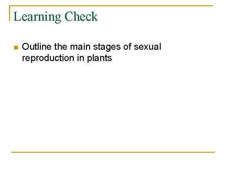 Learning Check n Outline the main stages of sexual reproduction in plants 
