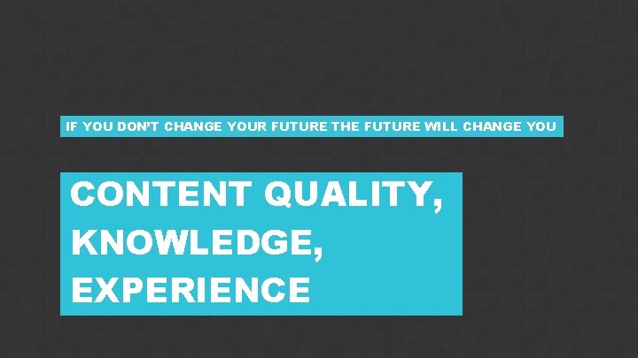 IF YOU DON’T CHANGE YOUR FUTURE THE FUTURE WILL CHANGE YOU CONTENT QUALITY, KNOWLEDGE,