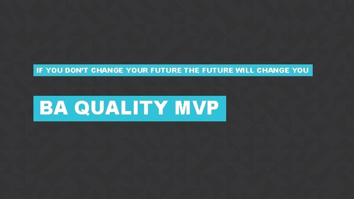 IF YOU DON’T CHANGE YOUR FUTURE THE FUTURE WILL CHANGE YOU BA QUALITY MVP