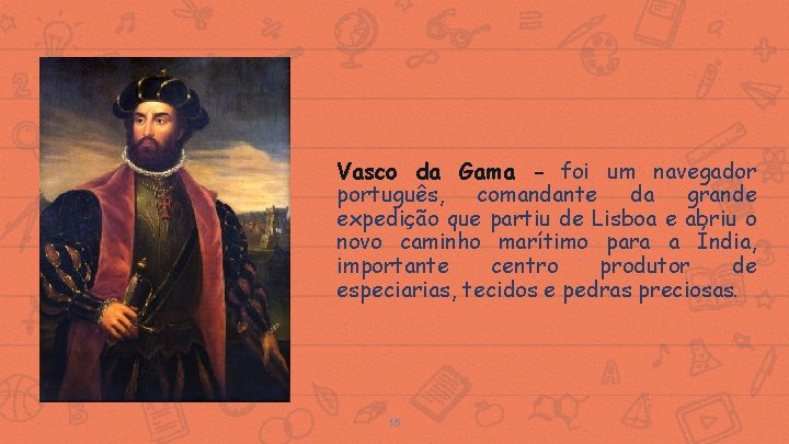 Vasco da Gama - foi um navegador português, comandante da grande expedição que partiu