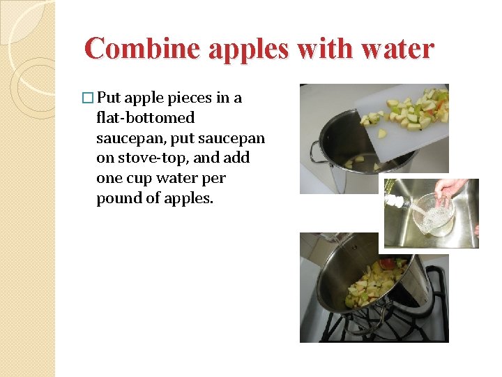 Combine apples with water � Put apple pieces in a flat-bottomed saucepan, put saucepan