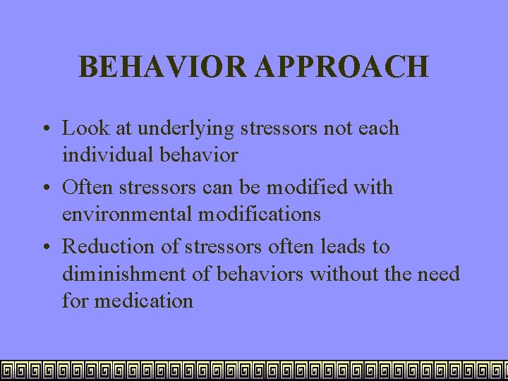 BEHAVIOR APPROACH • Look at underlying stressors not each individual behavior • Often stressors